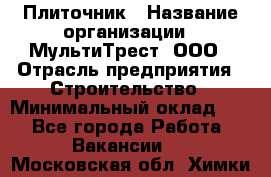 Плиточник › Название организации ­ МультиТрест, ООО › Отрасль предприятия ­ Строительство › Минимальный оклад ­ 1 - Все города Работа » Вакансии   . Московская обл.,Химки г.